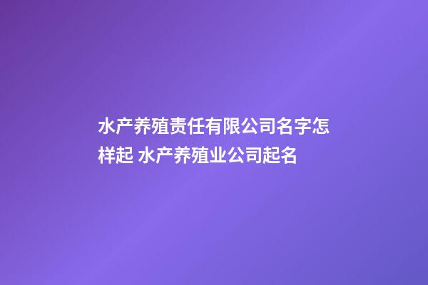 水产养殖责任有限公司名字怎样起 水产养殖业公司起名-第1张-公司起名-玄机派